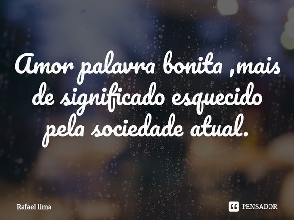 ⁠Amor palavra bonita ,mais de significado esquecido pela sociedade atual.... Frase de Rafael Lima.