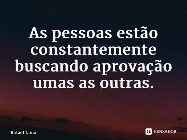 As pessoas estão constantemente buscando aprovação umas as outras. ⁠... Frase de Rafael Lima.