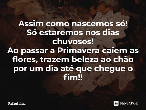 ⁠Assim como nascemos só!
Só estaremos nos dias chuvosos!
Ao passar a Primavera caiem as flores, trazem beleza ao chão por um dia até que chegue o fim!!... Frase de Rafael Lima.