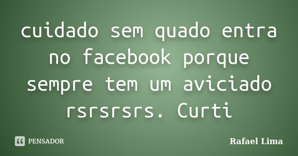 cuidado sem quado entra no facebook porque sempre tem um aviciado rsrsrsrs. Curti... Frase de rafael lima.