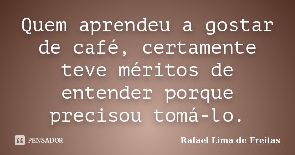 Quem aprendeu a gostar de café, certamente teve méritos de entender porque precisou tomá-lo.... Frase de Rafael Lima de Freitas.