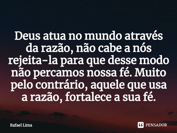 Deus atua no mundo através da razão, não cabe a nós rejeita-la para que desse modo não percamos nossa fé. Muito pelo contrário, aquele que usa a razão, fortalec... Frase de Rafael Lima.