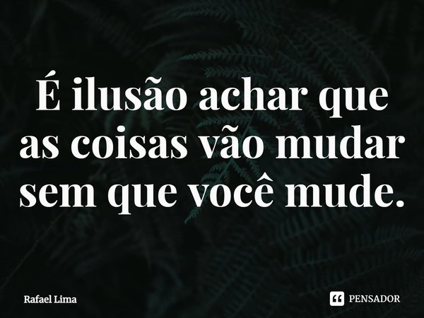 ⁠É ilusão achar que as coisas vão mudar sem que você mude.... Frase de Rafael Lima.