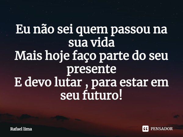 ⁠Eu não sei quem passou na sua vida
Mais hoje faço parte do seu presente
E devo lutar , para estar em seu futuro!... Frase de Rafael Lima.
