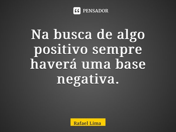Na busca de algo positivo sempre haverá uma base negativa. ⁠... Frase de Rafael Lima.