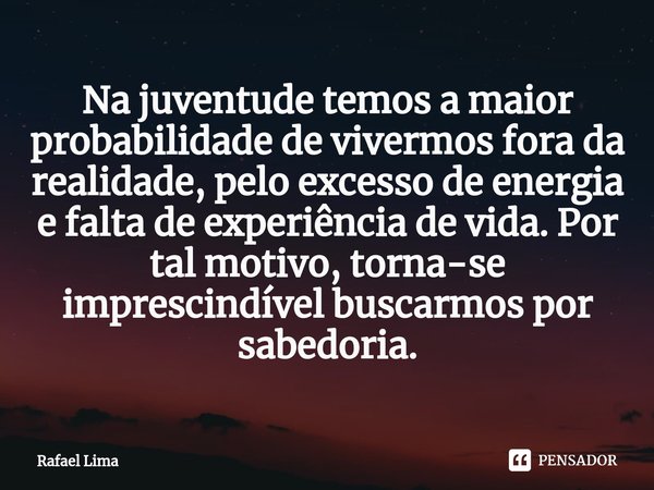 Na juventude temos a maior probabilidade de vivermos fora da realidade, pelo excesso de energia e falta de experiência de vida. Por tal motivo, torna-se impresc... Frase de Rafael Lima.