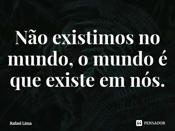 ⁠Não existimos no mundo, o mundo é que existe em nós.... Frase de Rafael Lima.