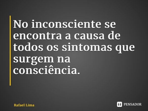 No inconsciente se encontra a causa de todos os sintomas que surgem na consciência. ⁠... Frase de Rafael Lima.