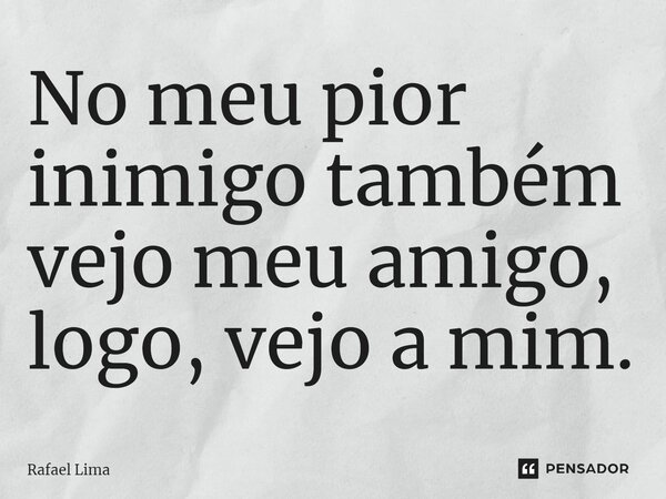 ⁠No meu pior inimigo também vejo meu amigo, logo, vejo a mim.... Frase de Rafael Lima.