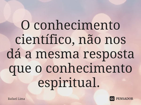 O conhecimento científico, não nos dá a mesma resposta que o conhecimento espiritual. ⁠... Frase de Rafael Lima.