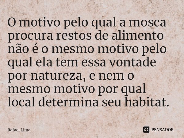 ⁠O motivo pelo qual a mosca procura restos de alimento não é o mesmo motivo pelo qual ela tem essa vontade por natureza, e nem o mesmo motivo por qual local det... Frase de Rafael Lima.