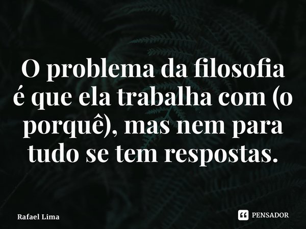 ⁠O problema da filosofia é que ela trabalha com (o porquê), mas nem para tudo se tem respostas.... Frase de Rafael Lima.