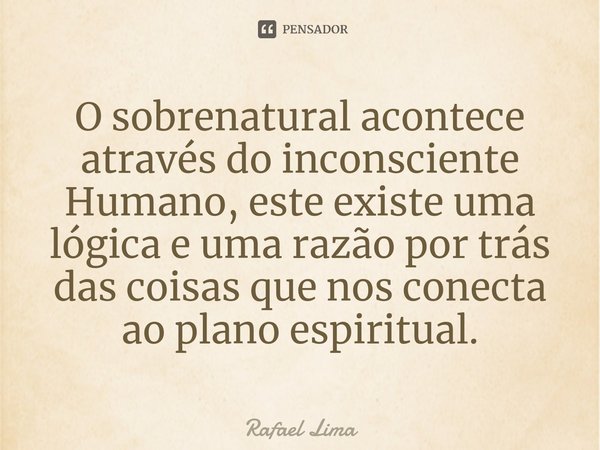 ⁠O sobrenatural acontece através do inconsciente Humano, este existe uma lógica e uma razão por trás das coisas que nos conecta ao plano espiritual.... Frase de Rafael Lima.