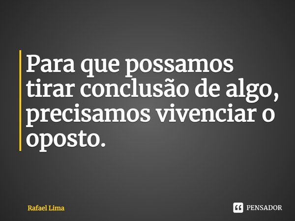 Para que possamos tirar conclusão de algo, precisamos vivenciar o oposto.... Frase de Rafael Lima.