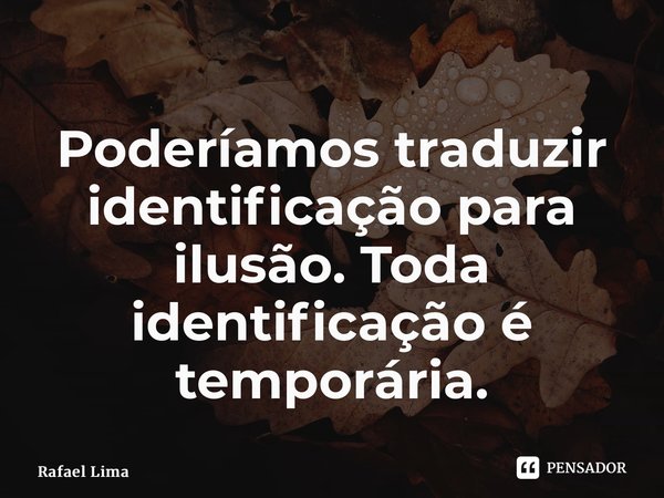 ⁠Poderíamos traduzir identificação para ilusão. Toda identificação é temporária.... Frase de Rafael Lima.