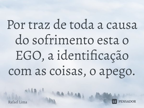 ⁠Por traz de toda a causa do sofrimento esta o EGO, a identificação com as coisas, o apego.... Frase de Rafael Lima.