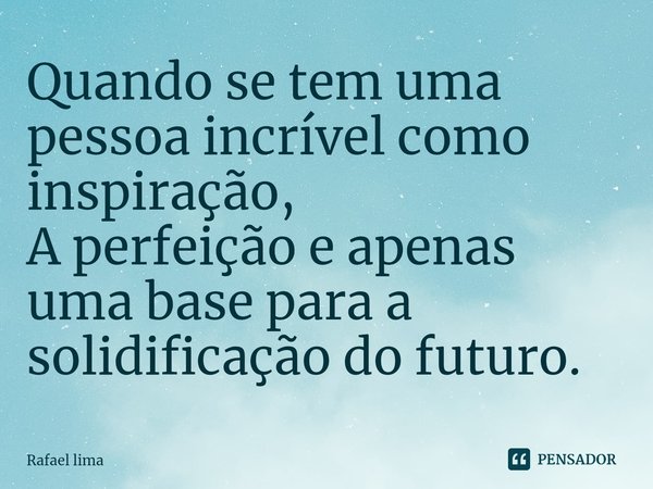 ⁠Quando se tem uma pessoa incrível como inspiração,
A perfeição e apenas uma base para a solidificação do futuro.... Frase de Rafael Lima.
