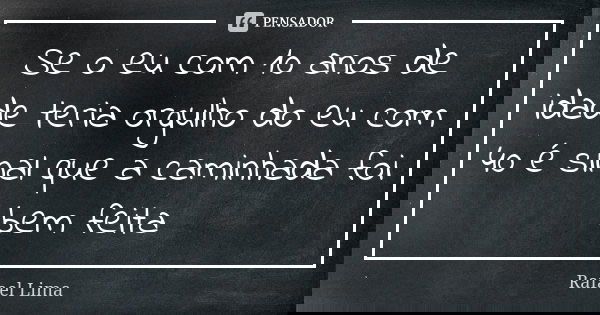 Se o eu com 10 anos de idade teria orgulho do eu com 40 é sinal que a caminhada foi bem feita... Frase de Rafael Lima.