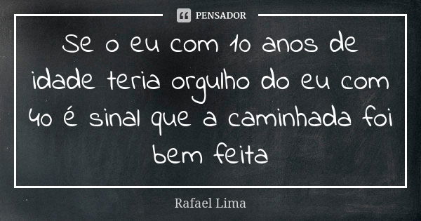 Se o eu com 10 anos de idade teria orgulho do eu com 40 é sinal que a caminhada foi bem feita... Frase de Rafael Lima.