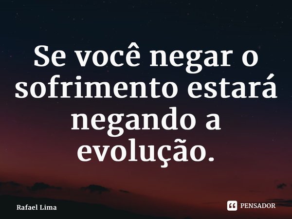 ⁠Se você negar o sofrimento estará negando a evolução.... Frase de Rafael Lima.