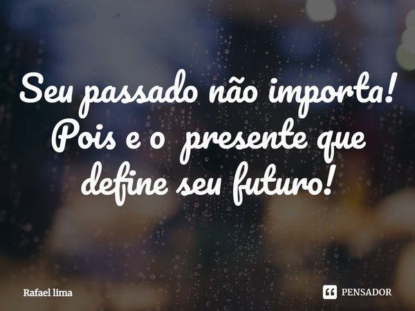 Seu passado não importa!
Pois e o presente que define seu futuro⁠!... Frase de Rafael Lima.