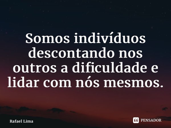 ⁠Somos indivíduos descontando nos outros a dificuldade e lidar com nós mesmos.... Frase de Rafael Lima.