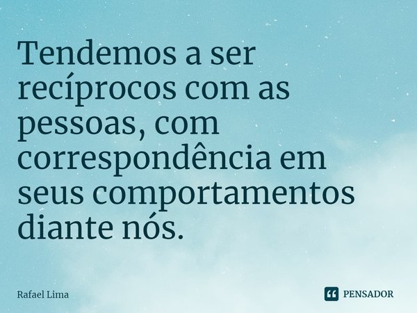 Tendemos a ser recíprocos com as pessoas, com correspondência em seus comportamentos diante nós.... Frase de Rafael Lima.