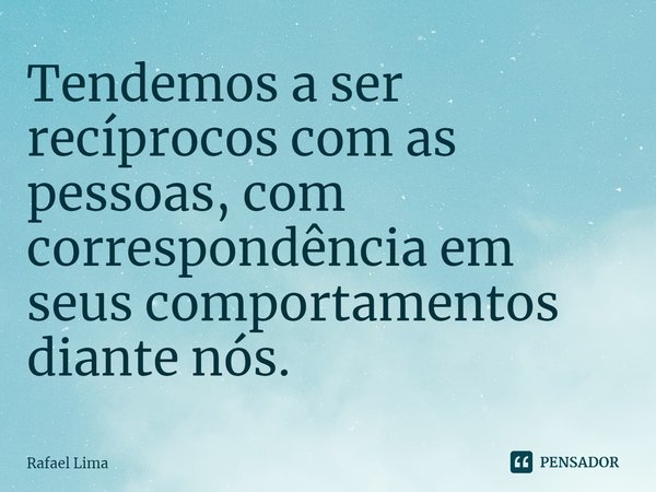 Tendemos a ser recíprocos com as pessoas, com correspondência em seus comportamentos diante nós.... Frase de Rafael Lima.