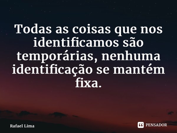 Todas as coisas que nos identificamos são temporárias, nenhuma identificação se mantém fixa. ⁠... Frase de Rafael Lima.