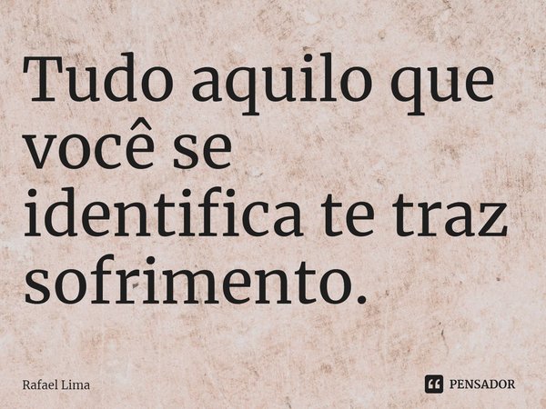 ⁠Tudo aquilo que você se identifica te traz sofrimento.... Frase de Rafael Lima.