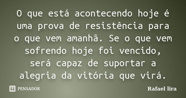 O que está acontecendo hoje é uma prova de resistência para o que vem amanhã. Se o que vem sofrendo hoje foi vencido, será capaz de suportar a alegria da vitóri... Frase de Rafael Lira.