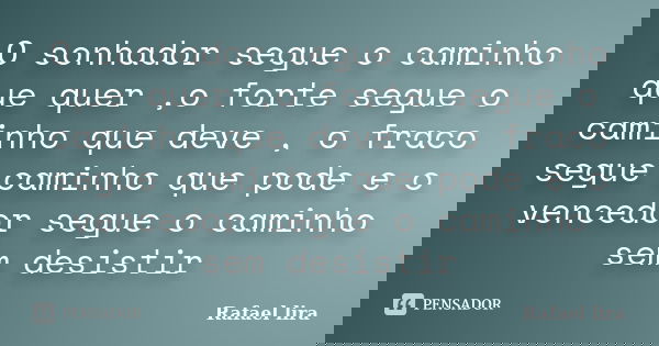 O sonhador segue o caminho que quer ,o forte segue o caminho que deve , o fraco segue caminho que pode e o vencedor segue o caminho sem desistir... Frase de Rafael lira.