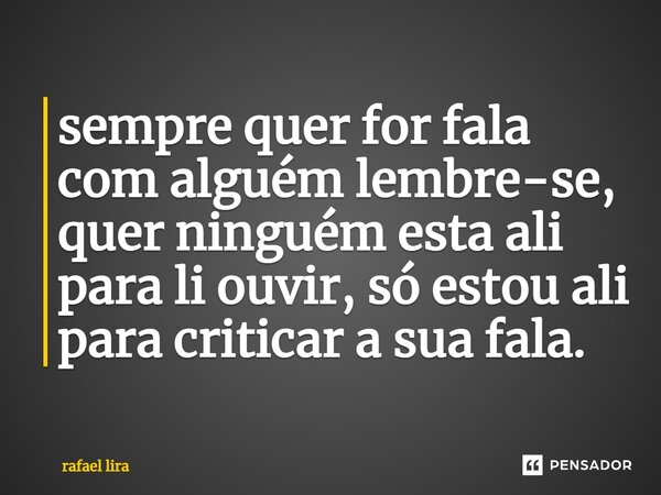 ⁠sempre quer for fala com alguém lembre-se, quer ninguém esta ali para li ouvir, só estou ali para criticar a sua fala.... Frase de Rafael lira.