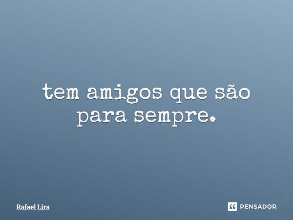 ⁠tem amigos que são para sempre.... Frase de Rafael lira.