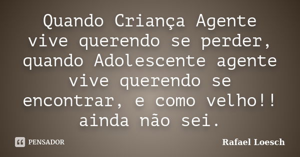 Quando Criança Agente vive querendo se perder, quando Adolescente agente vive querendo se encontrar, e como velho!! ainda não sei.... Frase de rafael Loesch.