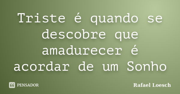 Triste é quando se descobre que amadurecer é acordar de um Sonho... Frase de Rafael Loesch.