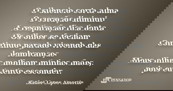 O silencio corta alma O coração diminui A respiração fica lenta Os olhos se fecham Continuo parado vivendo das lembranças Meus olhos molham minhas mãos, pois eu... Frase de Rafael Lopes Amorim.