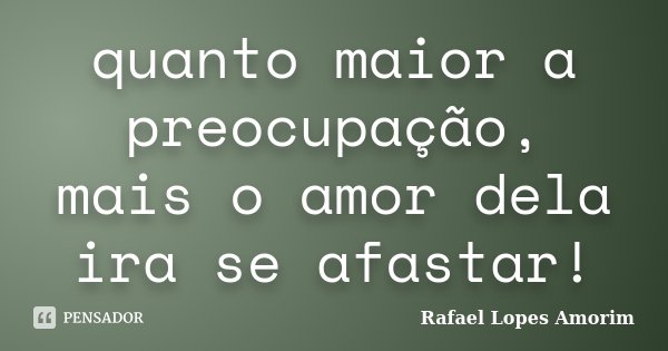quanto maior a preocupação, mais o amor dela ira se afastar!... Frase de Rafael Lopes Amorim.