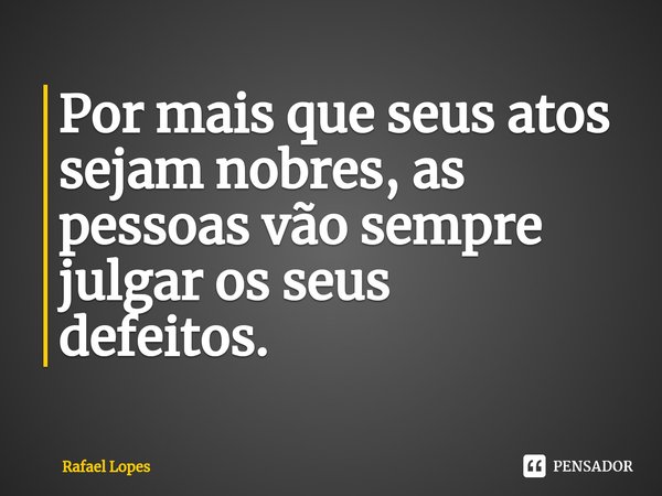 Por mais que seus atos sejam nobres, as pessoas⁠ vão sempre julgar os seus
defeitos.... Frase de Rafael Lopes.