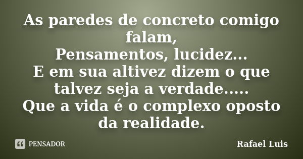 As paredes de concreto comigo falam, Pensamentos, lucidez... E em sua altivez dizem o que talvez seja a verdade..... Que a vida é o complexo oposto da realidade... Frase de Rafael Luis.