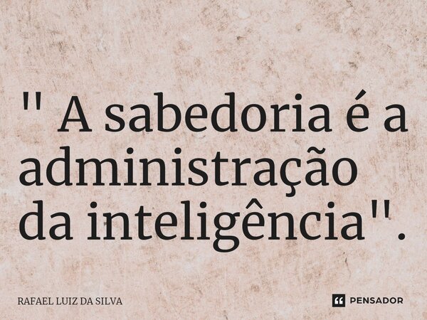 ⁠" A sabedoria é a administração da inteligência".... Frase de RAFAEL LUIZ DA SILVA.
