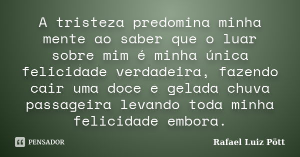 A tristeza predomina minha mente ao saber que o luar sobre mim é minha única felicidade verdadeira, fazendo cair uma doce e gelada chuva passageira levando toda... Frase de Rafael Luiz Pött.