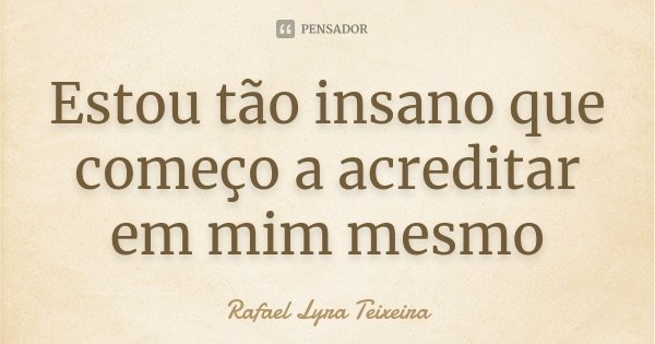 Estou tão insano que começo a acreditar em mim mesmo... Frase de Rafael Lyra Teixeira.