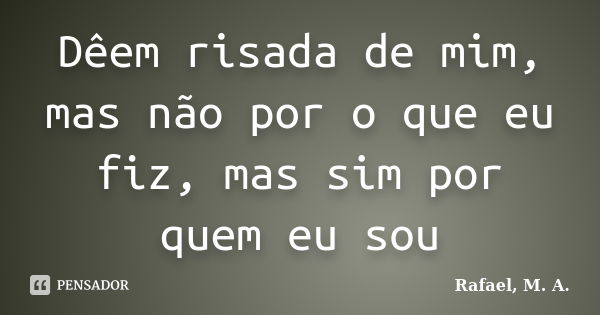 Dêem risada de mim, mas não por o que eu fiz, mas sim por quem eu sou... Frase de Rafael, M. A..