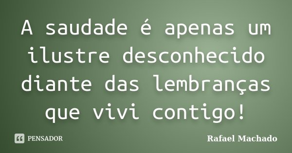 A saudade é apenas um ilustre desconhecido diante das lembranças que vivi contigo!... Frase de Rafael Machado.