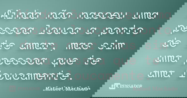 Ainda não nasceu uma pessoa louca a ponto de te amar, mas sim uma pessoa que te ama loucamente.... Frase de Rafael Machado.