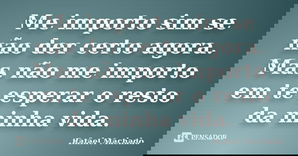 Me importo sim se não der certo agora. Mas não me importo em te esperar o resto da minha vida.... Frase de Rafael Machado.