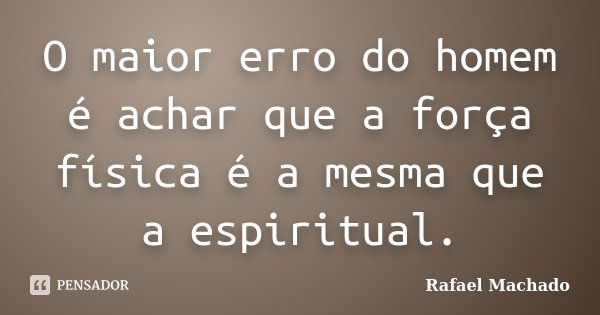 O maior erro do homem é achar que a força física é a mesma que a espiritual.... Frase de Rafael Machado.