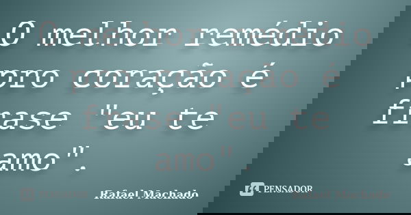 O melhor remédio pro coração é frase "eu te amo".... Frase de Rafael Machado.