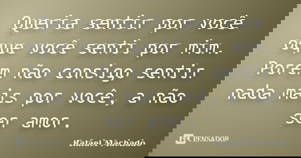 Queria sentir por você oque você senti por mim. Porem não consigo sentir nada mais por você, a não ser amor.... Frase de Rafael Machado.